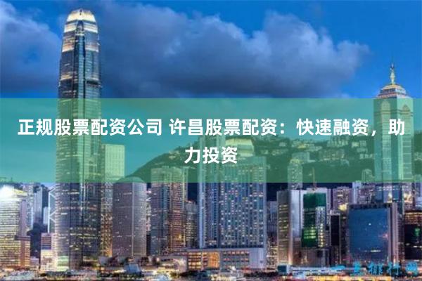 正规股票配资公司 许昌股票配资：快速融资，助力投资