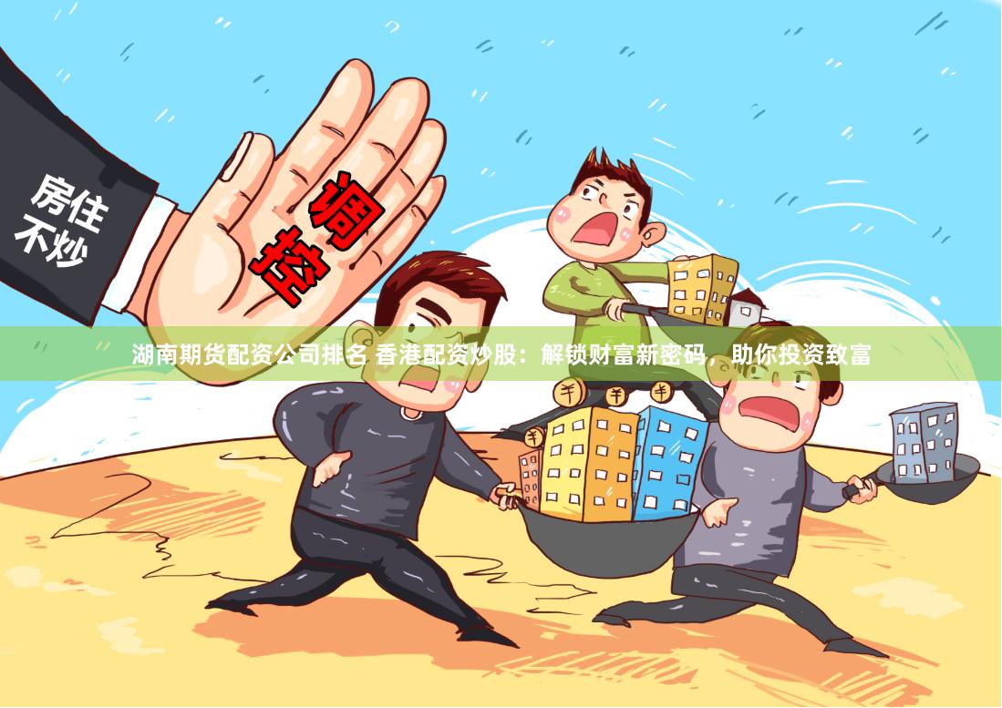 湖南期货配资公司排名 香港配资炒股：解锁财富新密码，助你投资致富
