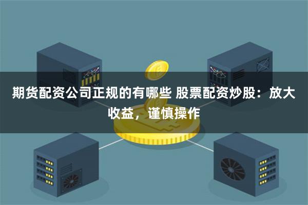 期货配资公司正规的有哪些 股票配资炒股：放大收益，谨慎操作