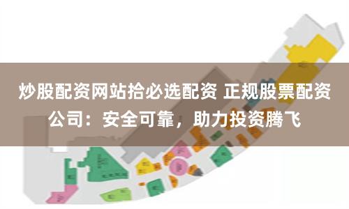 炒股配资网站拾必选配资 正规股票配资公司：安全可靠，助力投资腾飞