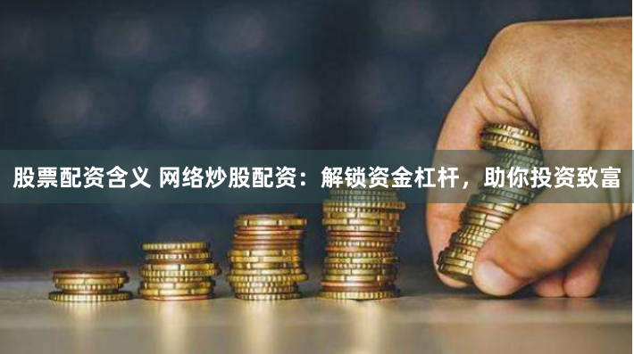 股票配资含义 网络炒股配资：解锁资金杠杆，助你投资致富