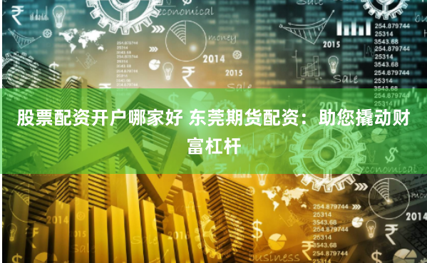 股票配资开户哪家好 东莞期货配资：助您撬动财富杠杆