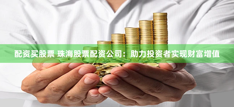 配资买股票 珠海股票配资公司：助力投资者实现财富增值
