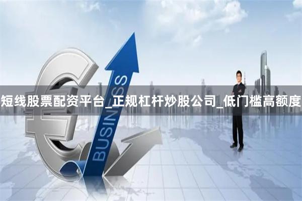短线股票配资平台_正规杠杆炒股公司_低门槛高额度