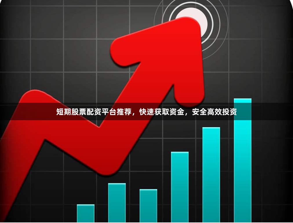 短期股票配资平台推荐，快速获取资金，安全高效投资