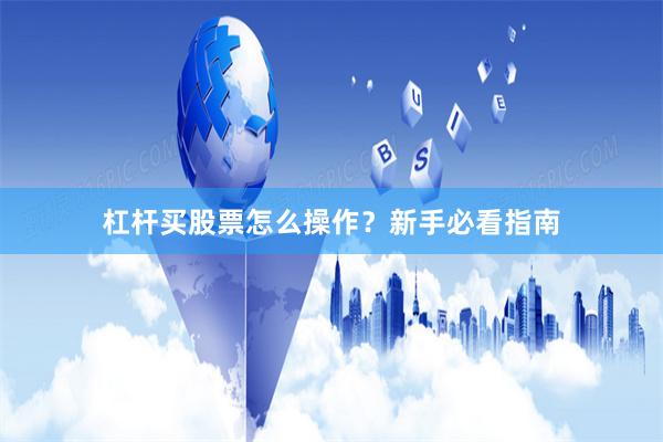 杠杆买股票怎么操作？新手必看指南