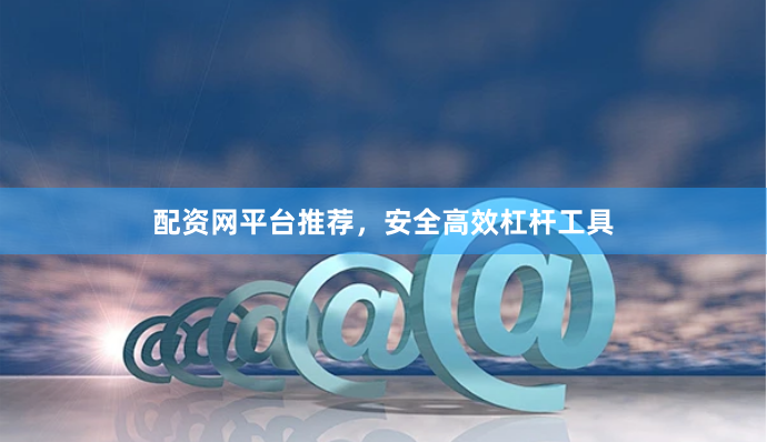 配资网平台推荐，安全高效杠杆工具