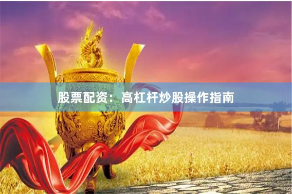 股票配资：高杠杆炒股操作指南