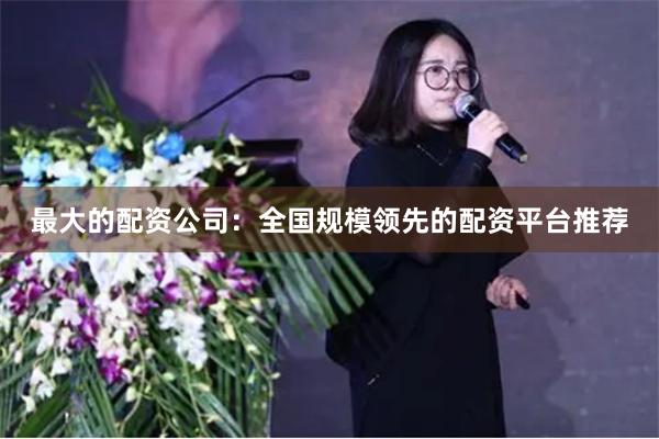 最大的配资公司：全国规模领先的配资平台推荐
