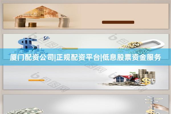 厦门配资公司|正规配资平台|低息股票资金服务