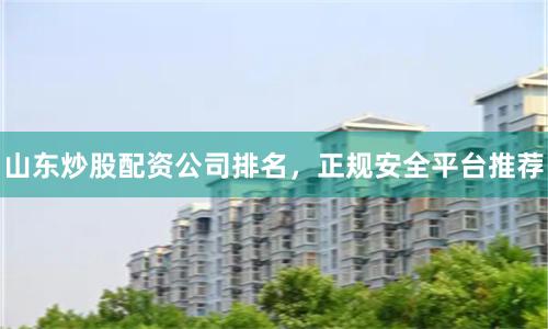 山东炒股配资公司排名，正规安全平台推荐
