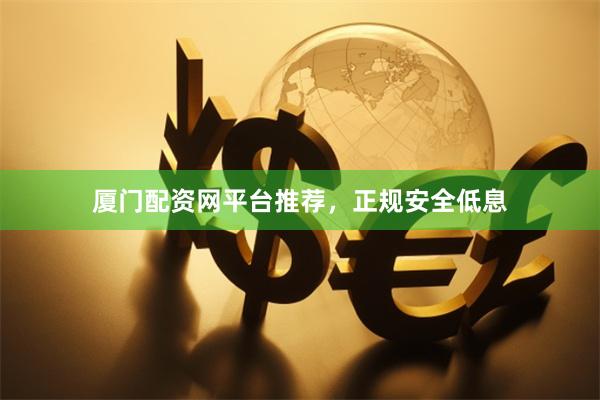 厦门配资网平台推荐，正规安全低息