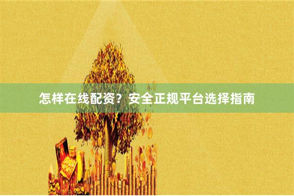 怎样在线配资？安全正规平台选择指南