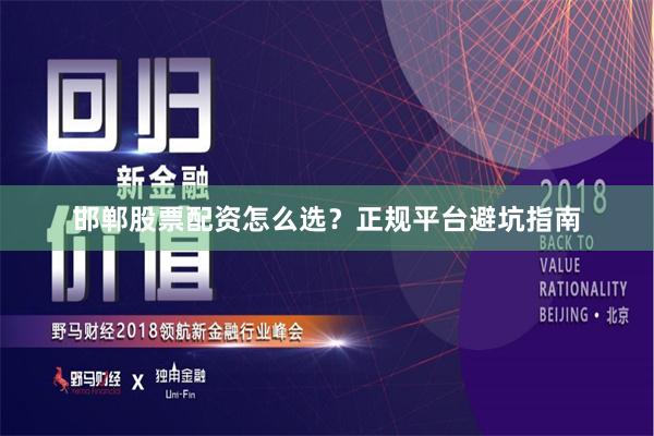 邯郸股票配资怎么选？正规平台避坑指南