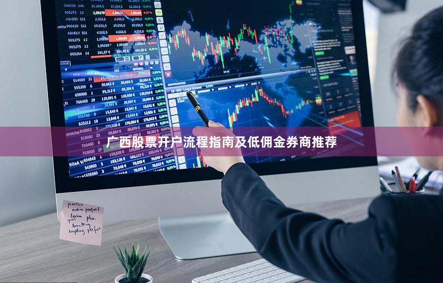 广西股票开户流程指南及低佣金券商推荐